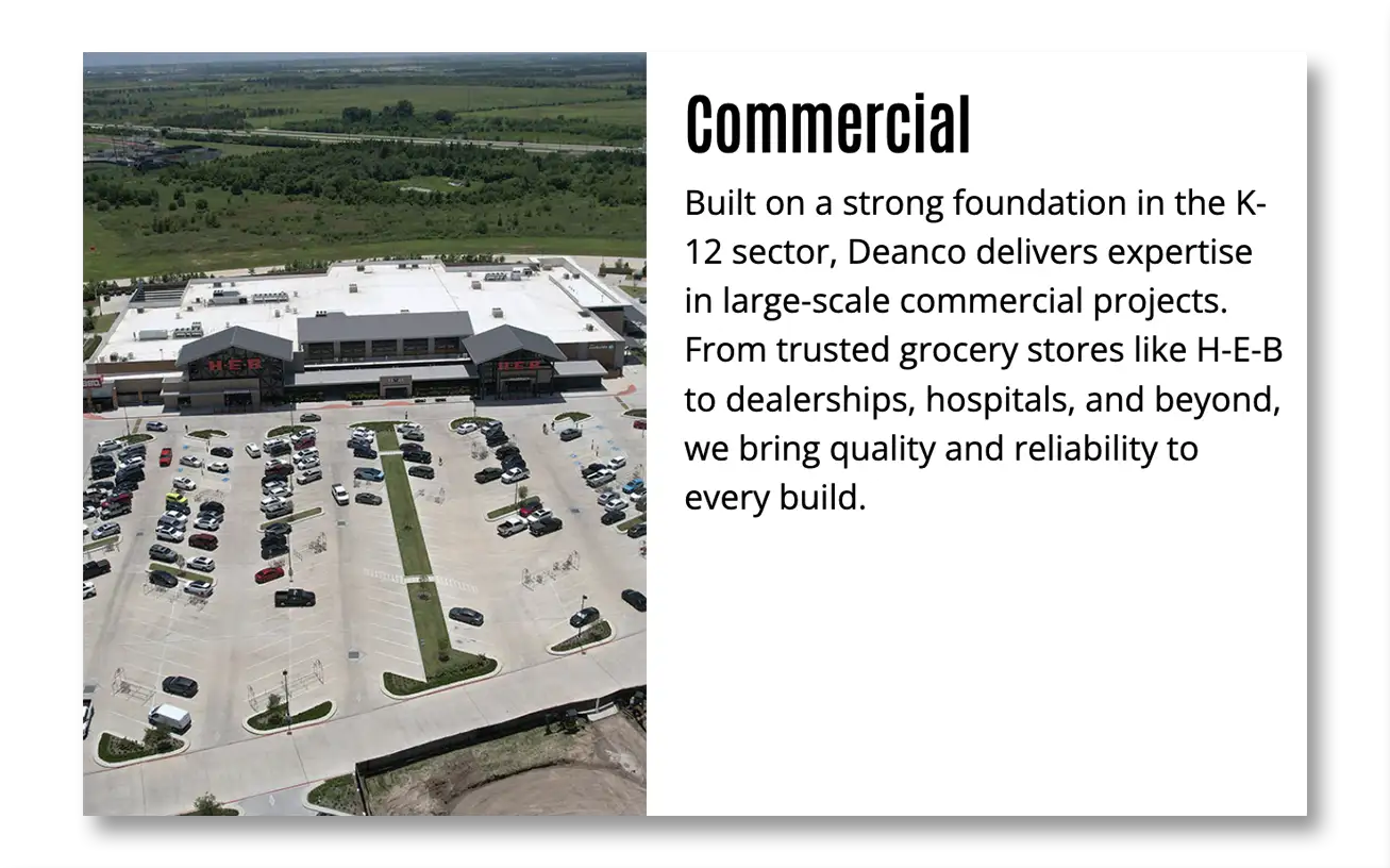 commercial-small Commercial - Built on a strong foundation in the K-12 sector, Deanco delivers expertise in a large-scale commercial projects. From trusted grocery stores like H-E-B to dealerships, hospitals, and beyond, we bring quality and reliability to every build.